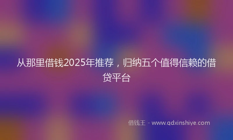 从那里借钱2025年推荐，归纳五个值得信赖的借贷平台