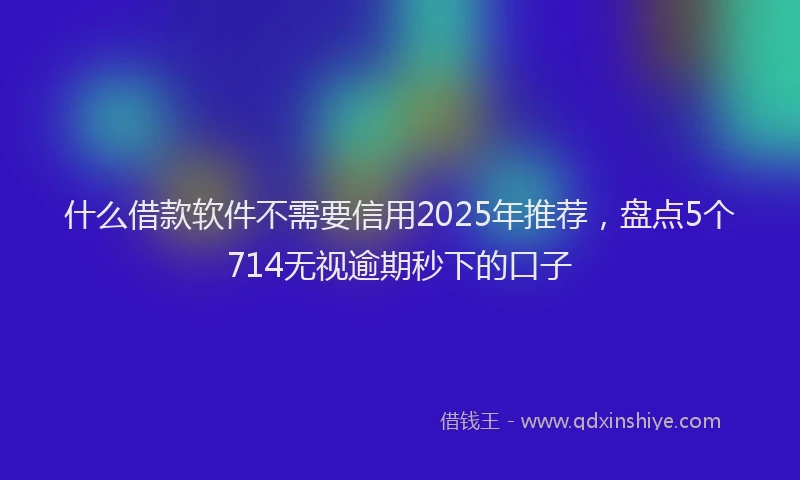什么借款软件不需要信用2025年推荐，盘点5个714无视逾期秒下的口子