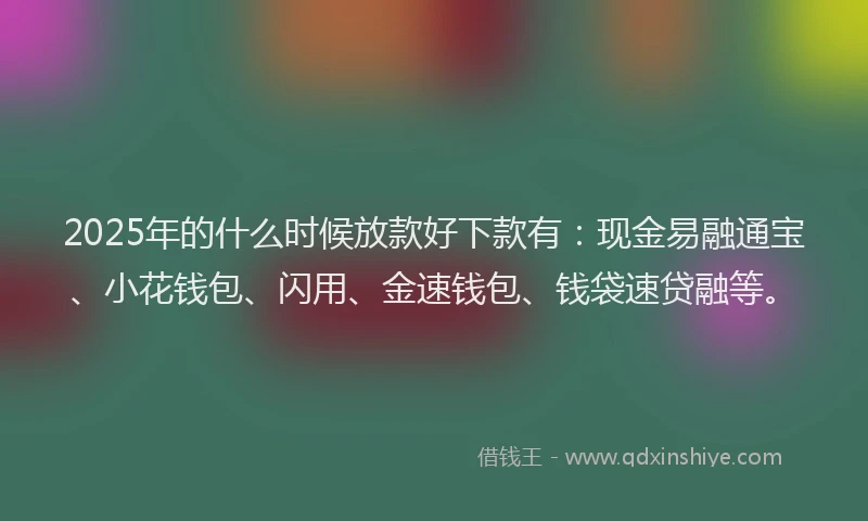 2025年的什么时候放款好下款有：现金易融通宝、小花钱包、闪用、金速钱包、钱袋速贷融等。