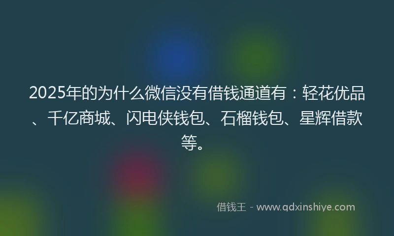 2025年的为什么微信没有借钱通道有：轻花优品、千亿商城、闪电侠钱包、石榴钱包、星辉借款等。
