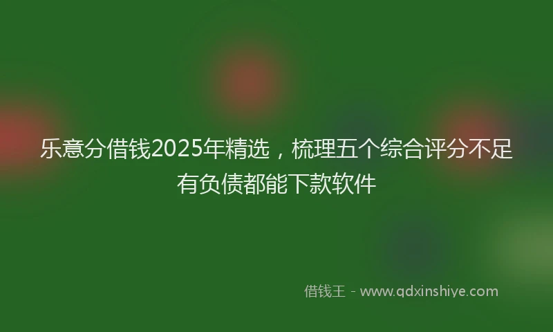 乐意分借钱2025年精选，梳理五个综合评分不足有负债都能下款软件