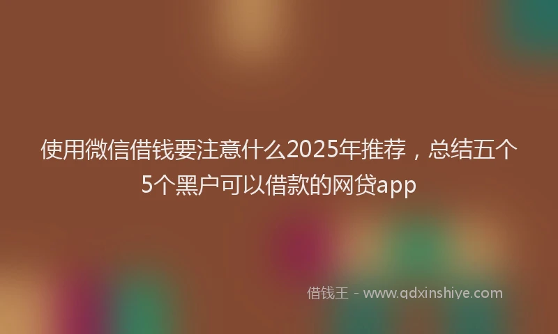 使用微信借钱要注意什么2025年推荐，总结五个5个黑户可以借款的网贷app