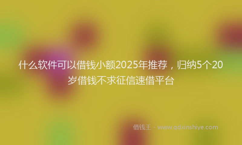什么软件可以借钱小额2025年推荐，归纳5个20岁借钱不求征信速借平台