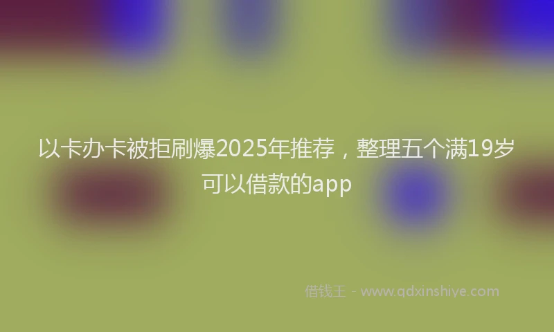 以卡办卡被拒刷爆2025年推荐，整理五个满19岁可以借款的app