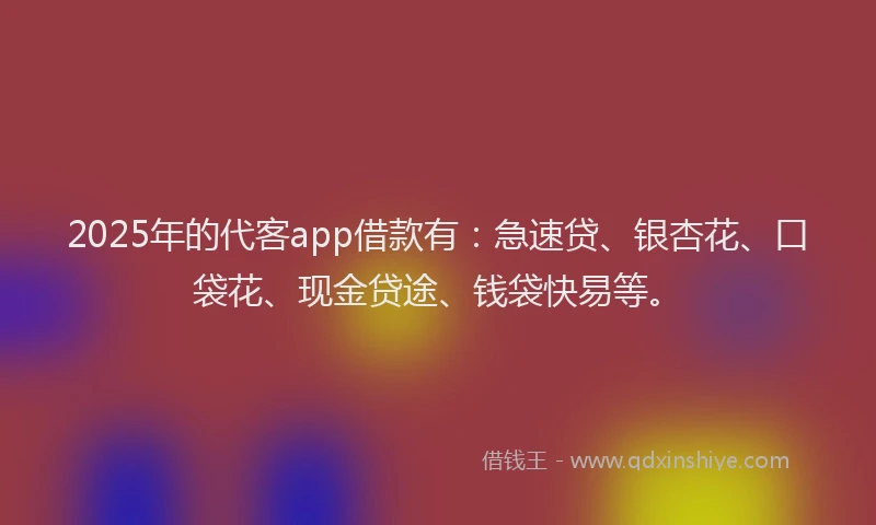 2025年的代客app借款有：急速贷、银杏花、口袋花、现金贷途、钱袋快易等。