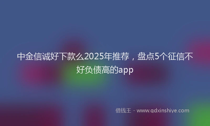 中金信诚好下款么2025年推荐，盘点5个征信不好负债高的app