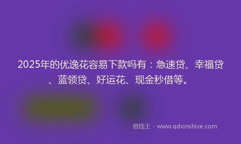2025年的优逸花容易下款吗有：急速贷、幸福贷、蓝领贷、好运花、现金秒借等。