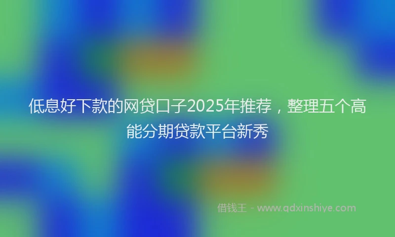 低息好下款的网贷口子2025年推荐，整理五个高能分期贷款平台新秀