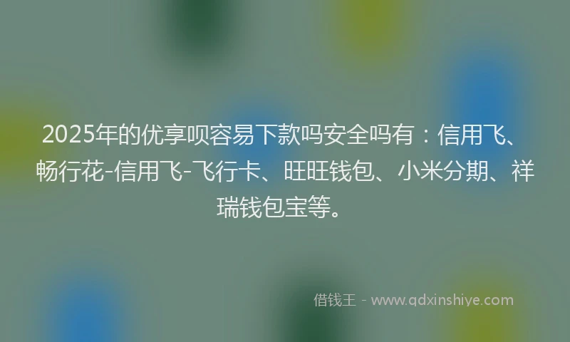 2025年的优享呗容易下款吗安全吗有：信用飞、畅行花-信用飞-飞行卡、旺旺钱包、小米分期、祥瑞钱包宝等。