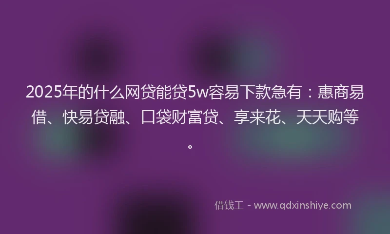 2025年的什么网贷能贷5w容易下款急有：惠商易借、快易贷融、口袋财富贷、享来花、天天购等。