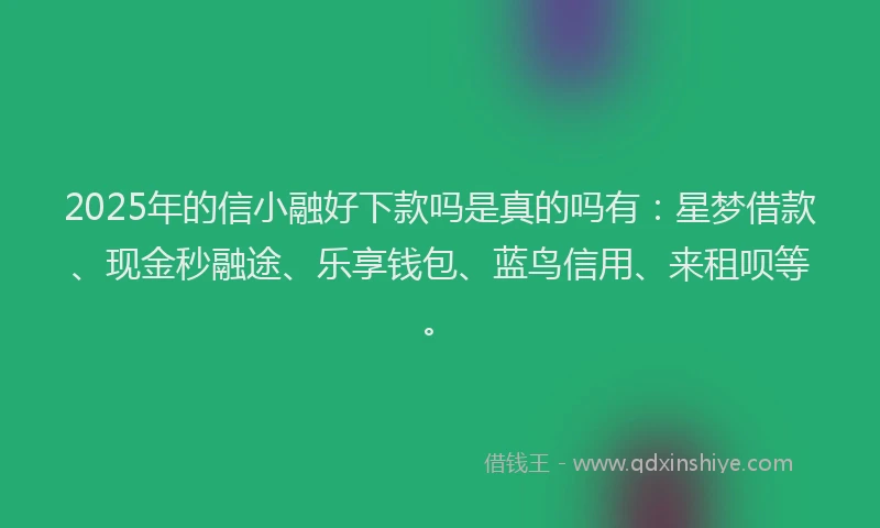 2025年的信小融好下款吗是真的吗有：星梦借款、现金秒融途、乐享钱包、蓝鸟信用、来租呗等。