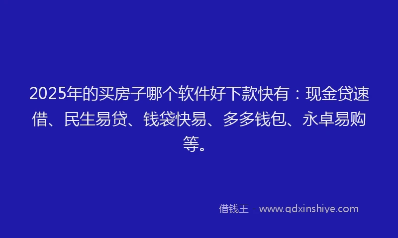 2025年的买房子哪个软件好下款快有：现金贷速借、民生易贷、钱袋快易、多多钱包、永卓易购等。