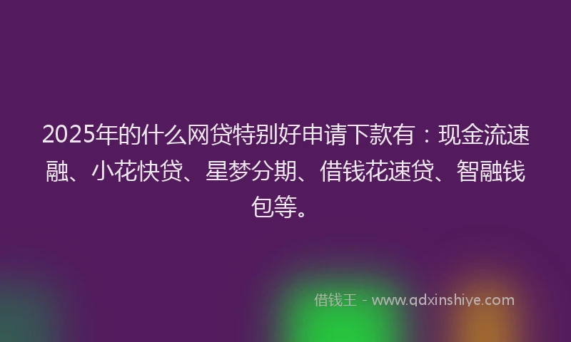 2025年的什么网贷特别好申请下款有：现金流速融、小花快贷、星梦分期、借钱花速贷、智融钱包等。