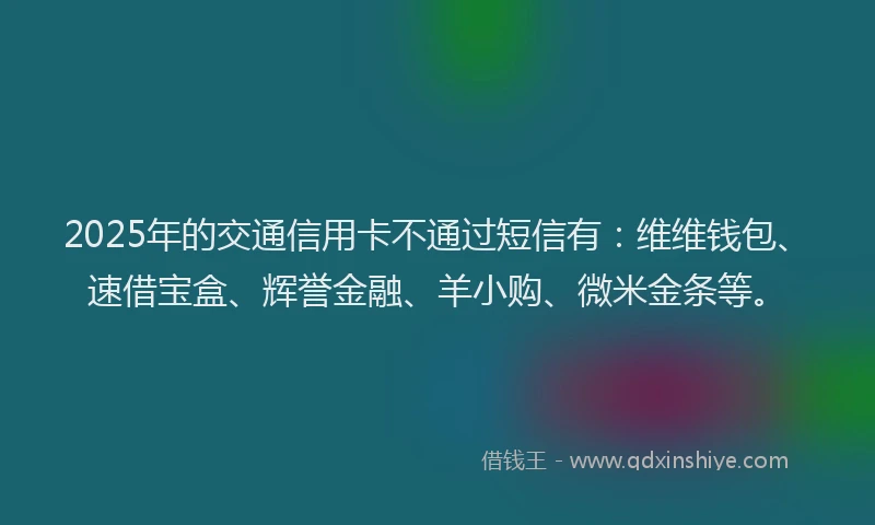 2025年的交通信用卡不通过短信有：维维钱包、速借宝盒、辉誉金融、羊小购、微米金条等。