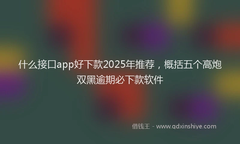 什么接口app好下款2025年推荐，概括五个高炮双黑逾期必下款软件