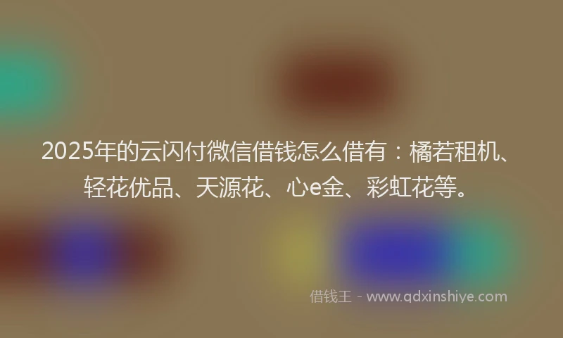 2025年的云闪付微信借钱怎么借有：橘若租机、轻花优品、天源花、心e金、彩虹花等。