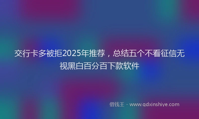 交行卡多被拒2025年推荐，总结五个不看征信无视黑白百分百下款软件
