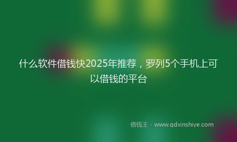 什么软件借钱快2025年推荐，罗列5个手机上可以借钱的平台
