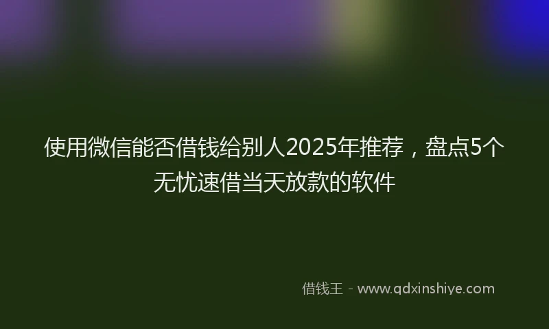 使用微信能否借钱给别人2025年推荐，盘点5个无忧速借当天放款的软件