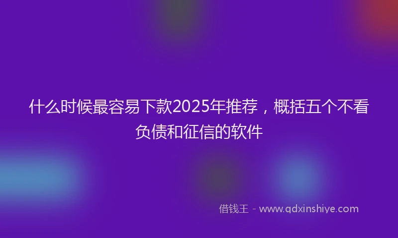 什么时候最容易下款2025年推荐，概括五个不看负债和征信的软件