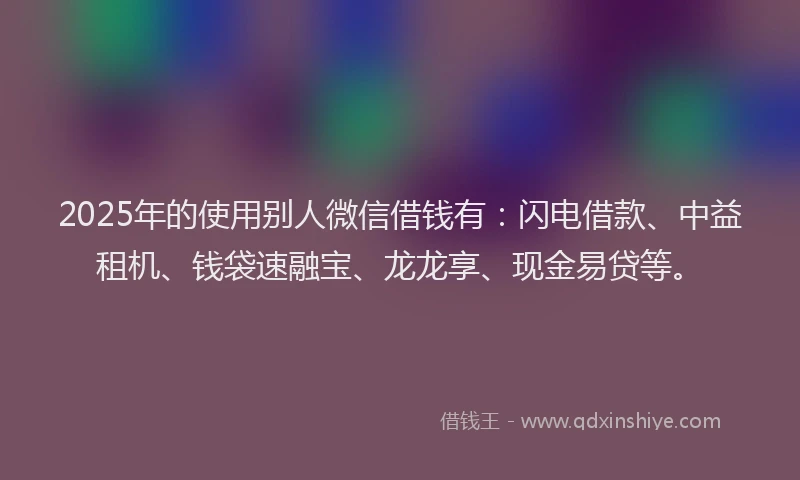 2025年的使用别人微信借钱有:闪电借款、中益租机、钱袋速融宝、龙龙享、现金易贷等。