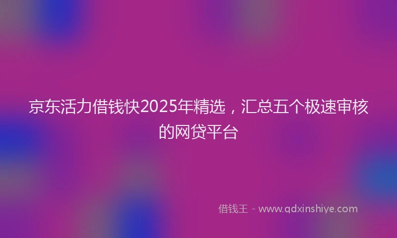 京东活力借钱快2025年精选，汇总五个极速审核的网贷平台