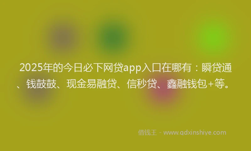 2025年的今日必下网贷app入口在哪有:瞬贷通、钱鼓鼓、现金易融贷、信秒贷、鑫融钱包+等。