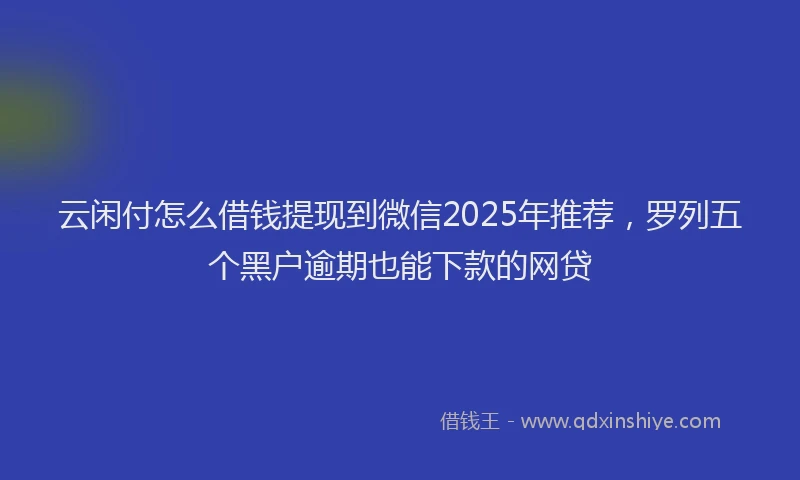 云闲付怎么借钱提现到微信2025年推荐，罗列五个黑户逾期也能下款的网贷