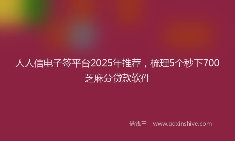 人人信电子签平台2025年推荐，梳理5个秒下700芝麻分贷款软件