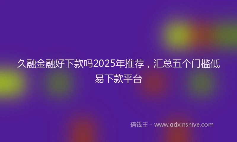 久融金融好下款吗2025年推荐,汇总五个门槛低易下款平台
