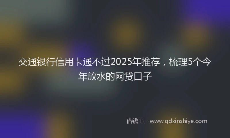 交通银行信用卡通不过2025年推荐，梳理5个今年放水的网贷口子