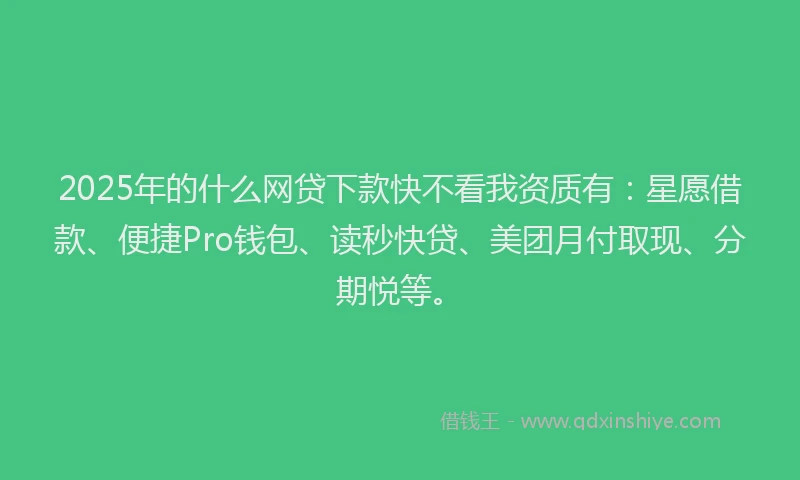 2025年的什么网贷下款快不看我资质有：星愿借款、便捷Pro钱包、读秒快贷、美团月付取现、分期悦等。