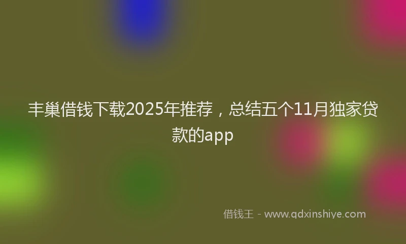 丰巢借钱下载2025年推荐，总结五个11月独家贷款的app