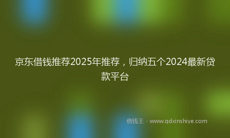 京东借钱推荐2025年推荐,归纳五个2024最新贷款平台