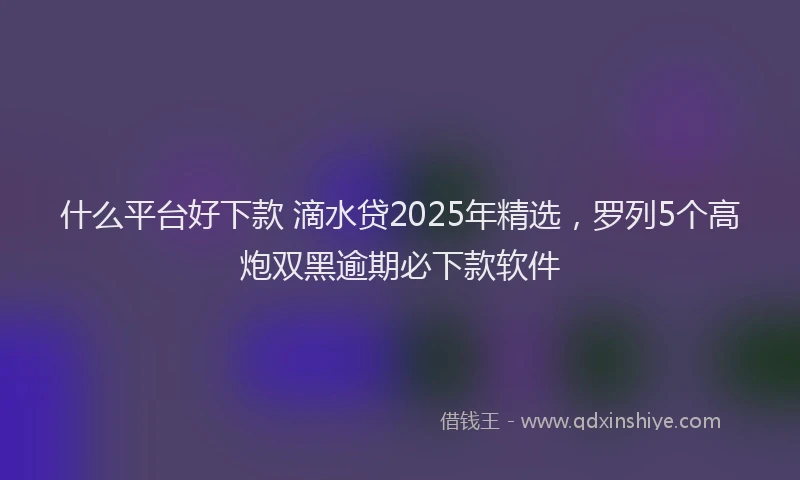 什么平台好下款 滴水贷2025年精选，罗列5个高炮双黑逾期必下款软件