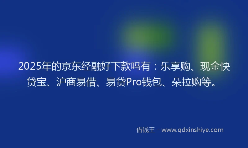 2025年的京东经融好下款吗有：乐享购、现金快贷宝、沪商易借、易贷Pro钱包、朵拉购等。