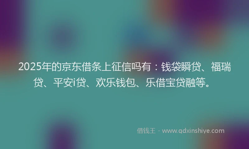 2025年的京东借条上征信吗有：钱袋瞬贷、福瑞贷、平安i贷、欢乐钱包、乐借宝贷融等。
