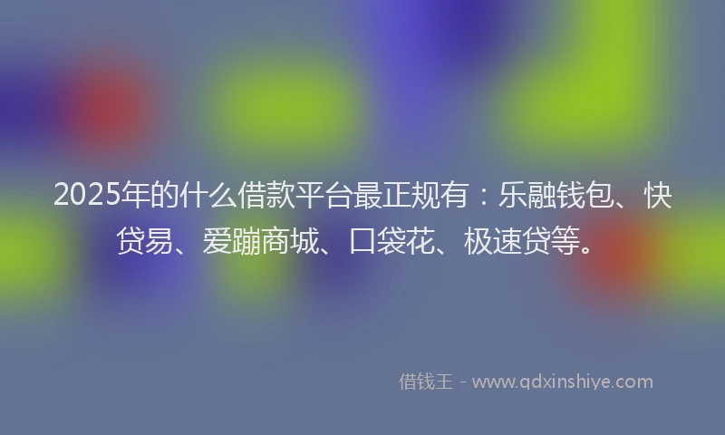 2025年的什么借款平台最正规有：乐融钱包、快贷易、爱蹦商城、口袋花、极速贷等。