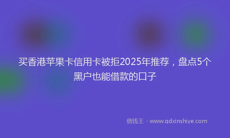 买香港苹果卡信用卡被拒2025年推荐，盘点5个黑户也能借款的口子