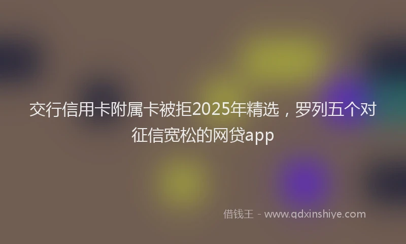 交行信用卡附属卡被拒2025年精选，罗列五个对征信宽松的网贷app
