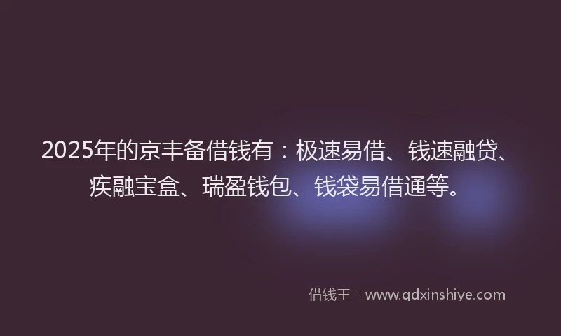 2025年的京丰备借钱有：极速易借、钱速融贷、疾融宝盒、瑞盈钱包、钱袋易借通等。