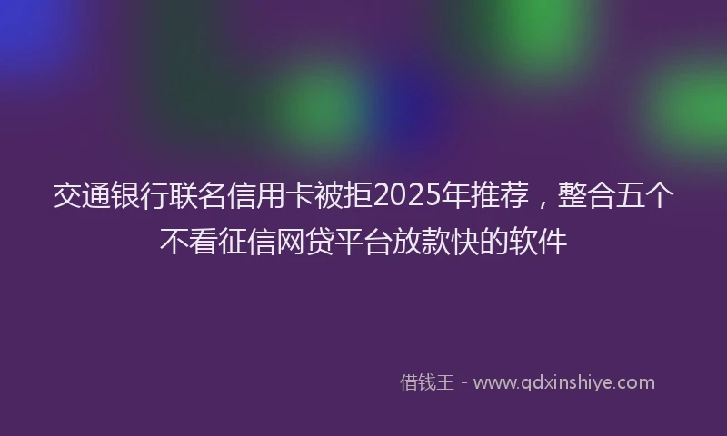 交通银行联名信用卡被拒2025年推荐，整合五个不看征信网贷平台放款快的软件