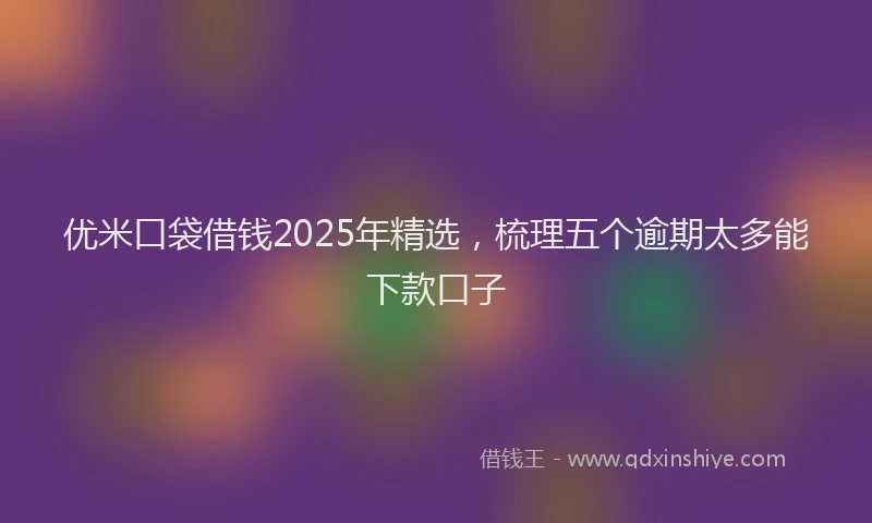 优米口袋借钱2025年精选，梳理五个逾期太多能下款口子