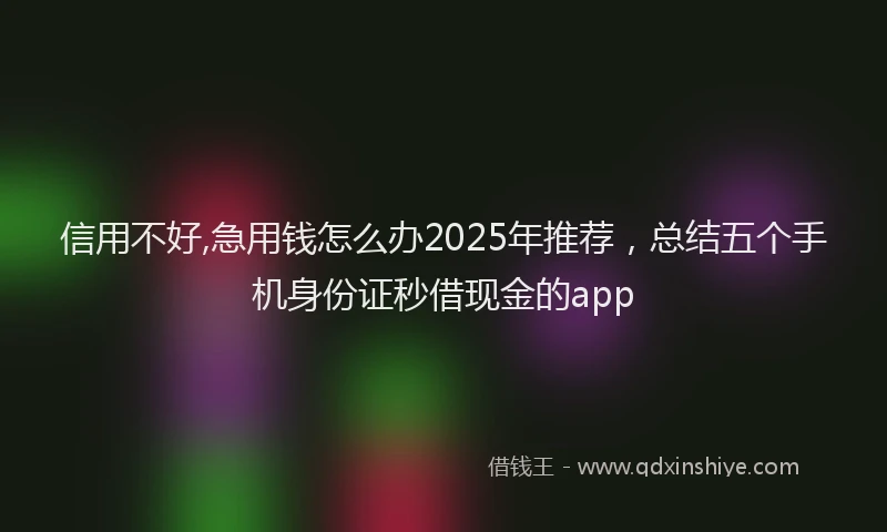 信用不好,急用钱怎么办2025年推荐，总结五个手机身份证秒借现金的app