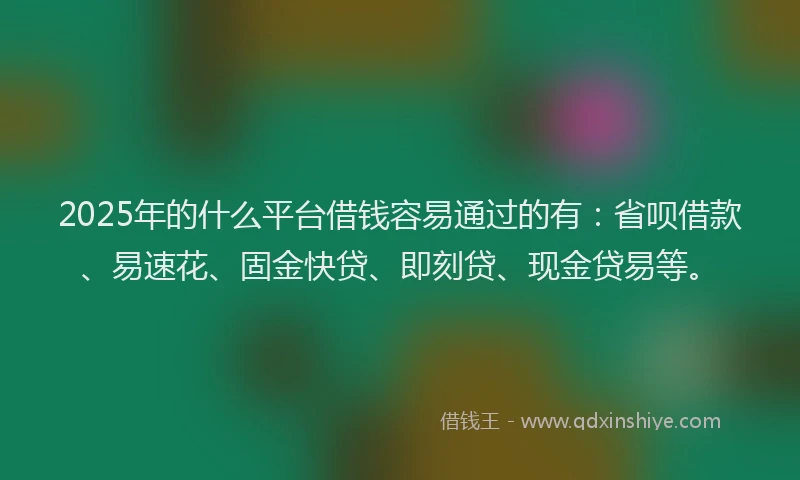 2025年的什么平台借钱容易通过的有：省呗借款、易速花、固金快贷、即刻贷、现金贷易等。