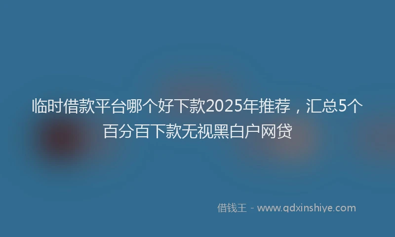 临时借款平台哪个好下款2025年推荐，汇总5个百分百下款无视黑白户网贷
