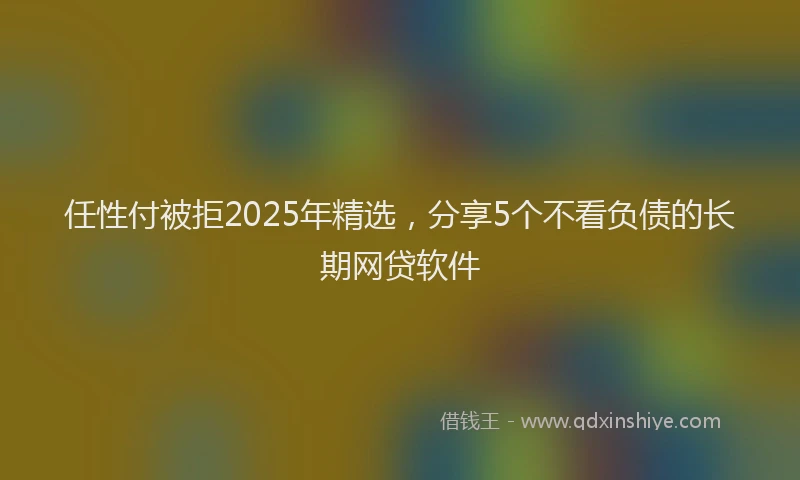 任性付被拒2025年精选，分享5个不看负债的长期网贷软件