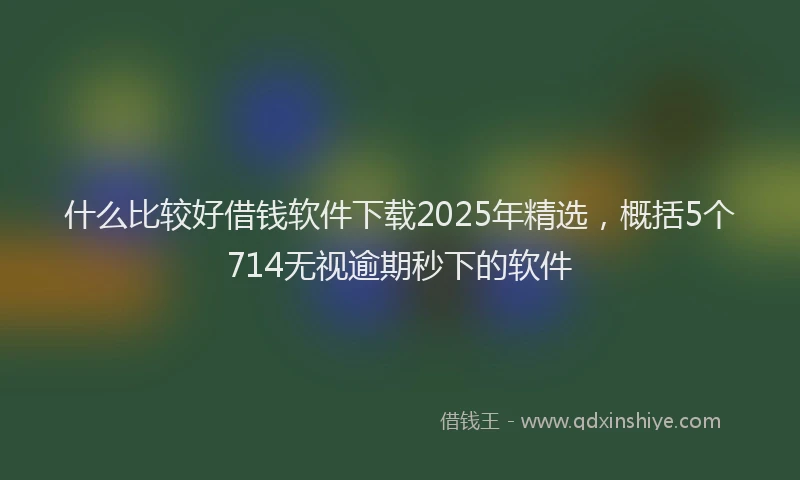 什么比较好借钱软件下载2025年精选，概括5个714无视逾期秒下的软件