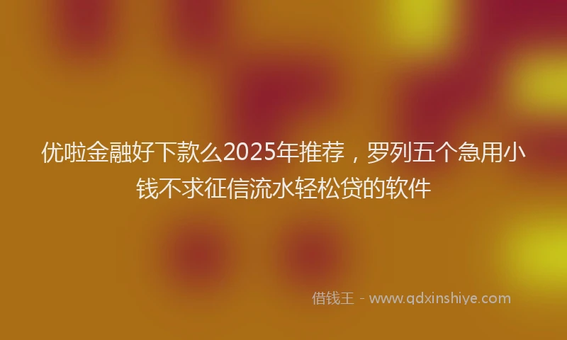 优啦金融好下款么2025年推荐，罗列五个急用小钱不求征信流水轻松贷的软件
