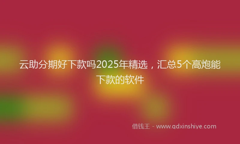 云助分期好下款吗2025年精选，汇总5个高炮能下款的软件
